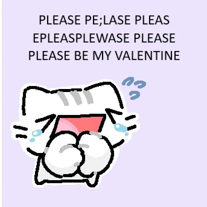 A doodle of white cat sobbing and begging which saying 'PLEASE PE;LASE PLEAS EPLEASPLEWASE PLEASE PLEASE BE MY VALENTINE'